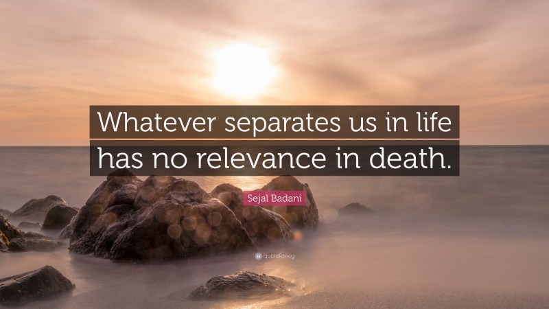 Sejal Badani Quote: “Whatever separates us in life has no relevance in death.”