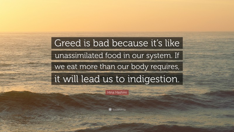 Hina Hashmi Quote: “Greed is bad because it’s like unassimilated food in our system. If we eat more than our body requires, it will lead us to indigestion.”