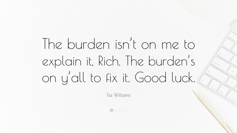 Tia Williams Quote: “The burden isn’t on me to explain it, Rich. The burden’s on y’all to fix it. Good luck.”