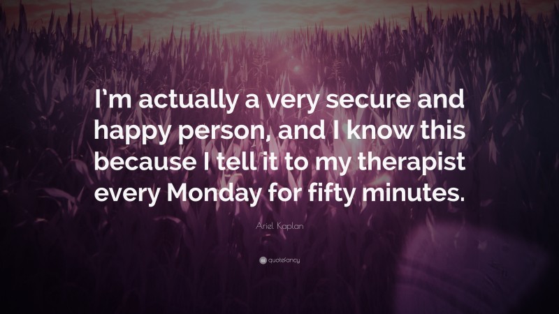 Ariel Kaplan Quote: “I’m actually a very secure and happy person, and I know this because I tell it to my therapist every Monday for fifty minutes.”