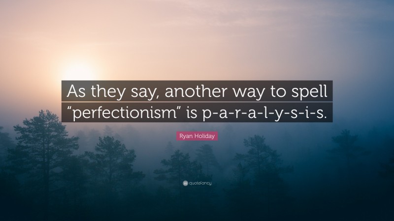 Ryan Holiday Quote: “As they say, another way to spell “perfectionism” is p-a-r-a-l-y-s-i-s.”