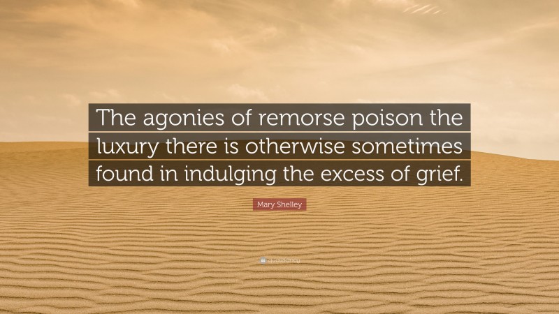 Mary Shelley Quote: “The agonies of remorse poison the luxury there is otherwise sometimes found in indulging the excess of grief.”