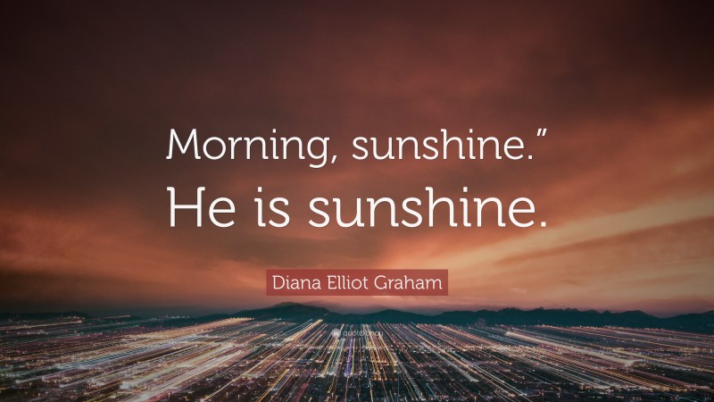 Diana Elliot Graham Quote: “Morning, sunshine.” He is sunshine.”