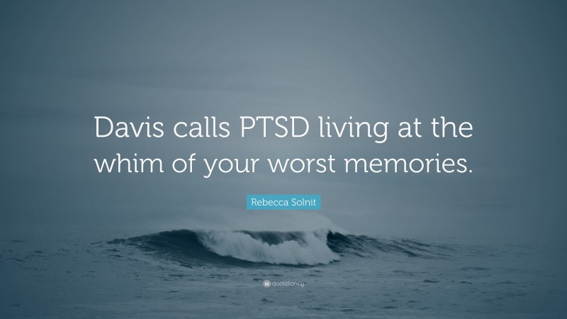 Rebecca Solnit Quote: “Davis calls PTSD living at the whim of your worst memories.”