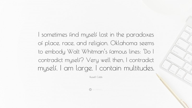 Russell Cobb Quote: “I sometimes find myself lost in the paradoxes of place, race, and religion. Oklahoma seems to embody Walt Whitman’s famous lines: ‘Do I contradict myself? Very well then, I contradict myself. I am large. I contain multitudes.”