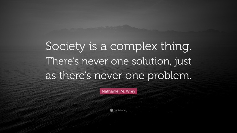 Nathaniel M. Wrey Quote: “Society is a complex thing. There’s never one solution, just as there’s never one problem.”