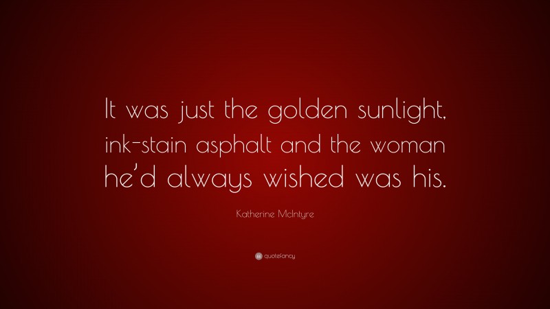 Katherine McIntyre Quote: “It was just the golden sunlight, ink-stain asphalt and the woman he’d always wished was his.”