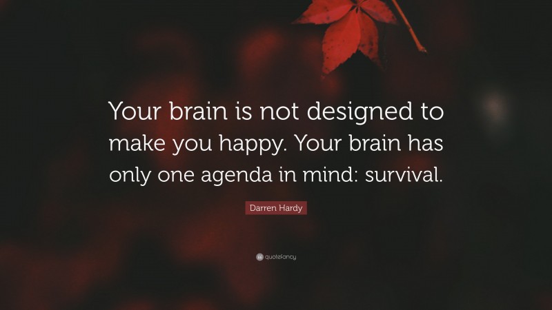 Darren Hardy Quote: “Your brain is not designed to make you happy. Your brain has only one agenda in mind: survival.”