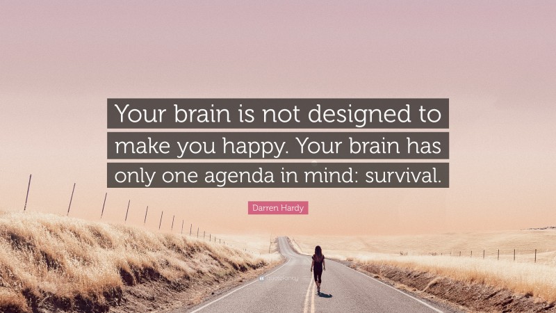 Darren Hardy Quote: “Your brain is not designed to make you happy. Your brain has only one agenda in mind: survival.”