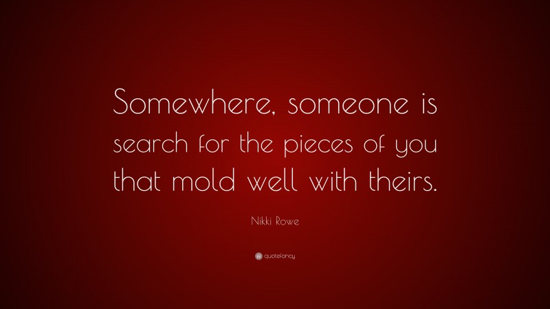 Nikki Rowe Quote: “Somewhere, someone is search for the pieces of you that mold well with theirs.”