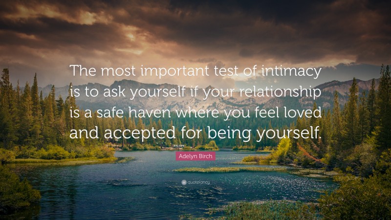 Adelyn Birch Quote: “The most important test of intimacy is to ask yourself if your relationship is a safe haven where you feel loved and accepted for being yourself.”