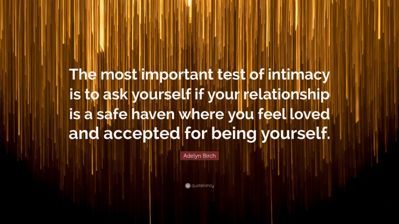 Adelyn Birch Quote: “The most important test of intimacy is to ask yourself if your relationship is a safe haven where you feel loved and accepted for being yourself.”