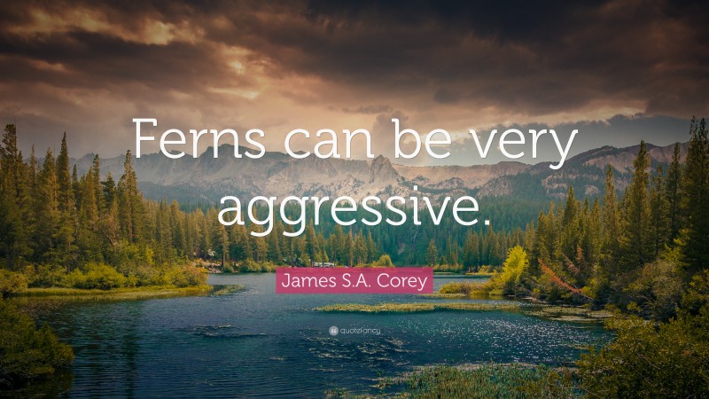 James S.A. Corey Quote: “Ferns can be very aggressive.”