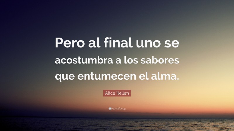 Alice Kellen Quote: “Pero al final uno se acostumbra a los sabores que entumecen el alma.”