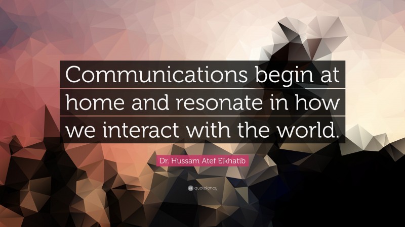 Dr. Hussam Atef Elkhatib Quote: “Communications begin at home and resonate in how we interact with the world.”