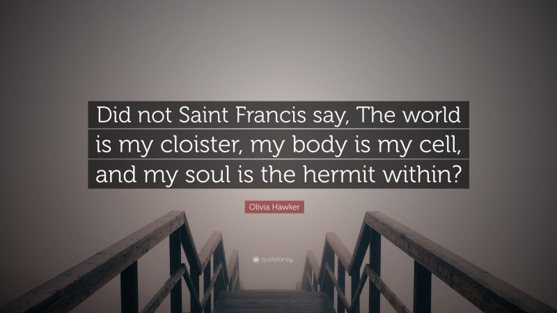 Olivia Hawker Quote: “Did not Saint Francis say, The world is my cloister, my body is my cell, and my soul is the hermit within?”