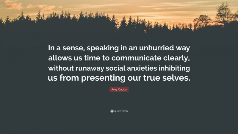 Amy Cuddy Quote: “In a sense, speaking in an unhurried way allows us time to communicate clearly, without runaway social anxieties inhibiting us from presenting our true selves.”