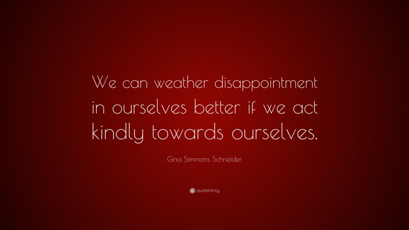 Gina Simmons Schneider Quote: “We can weather disappointment in ourselves better if we act kindly towards ourselves.”