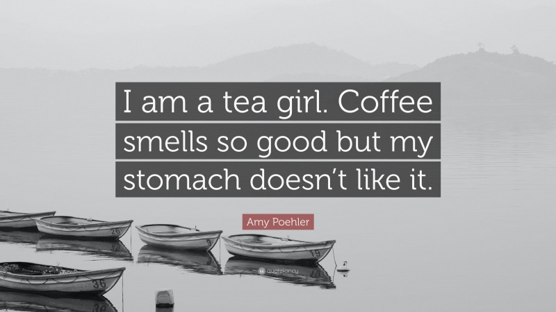 Amy Poehler Quote: “I am a tea girl. Coffee smells so good but my stomach doesn’t like it.”