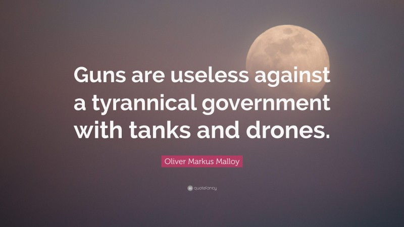 Oliver Markus Malloy Quote: “Guns are useless against a tyrannical government with tanks and drones.”