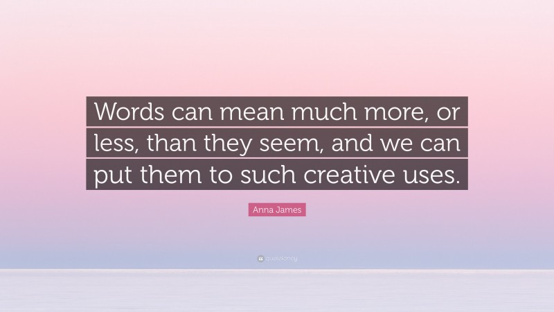 Anna James Quote: “Words can mean much more, or less, than they seem, and we can put them to such creative uses.”