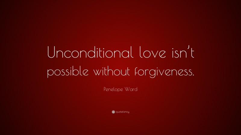 Penelope Ward Quote: “Unconditional love isn’t possible without forgiveness.”