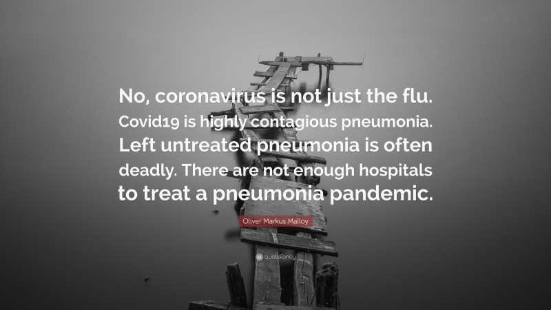 Oliver Markus Malloy Quote: “No, coronavirus is not just the flu. Covid19 is highly contagious pneumonia. Left untreated pneumonia is often deadly. There are not enough hospitals to treat a pneumonia pandemic.”