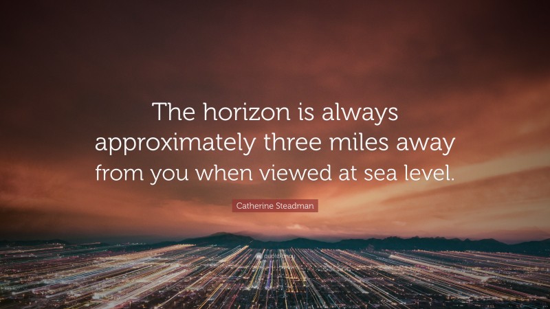 Catherine Steadman Quote: “The horizon is always approximately three miles away from you when viewed at sea level.”