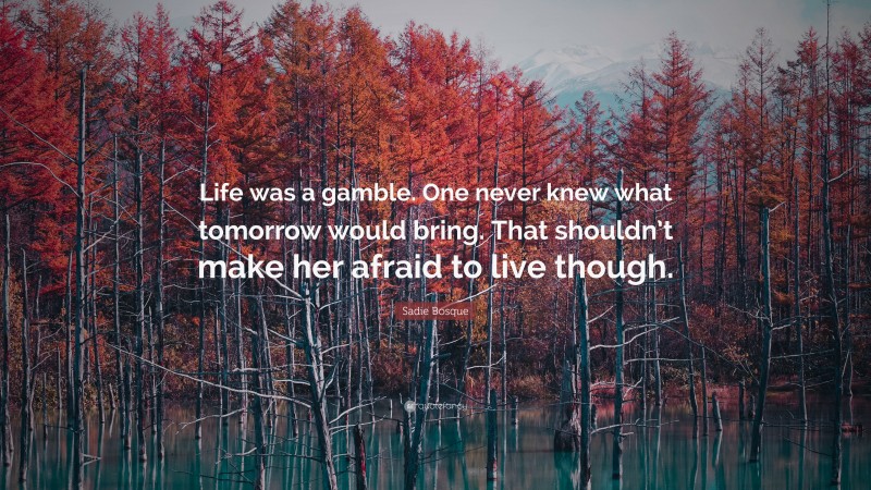 Sadie Bosque Quote: “Life was a gamble. One never knew what tomorrow would bring. That shouldn’t make her afraid to live though.”