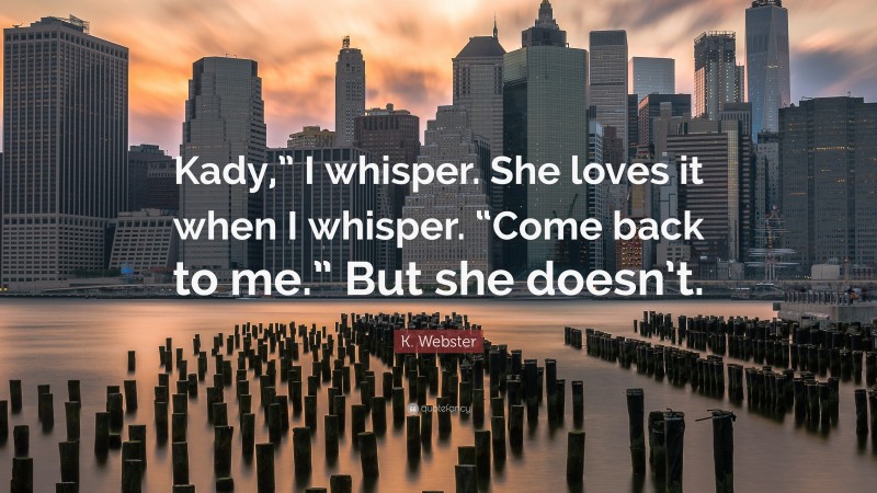 K. Webster Quote: “Kady,” I whisper. She loves it when I whisper. “Come back to me.” But she doesn’t.”