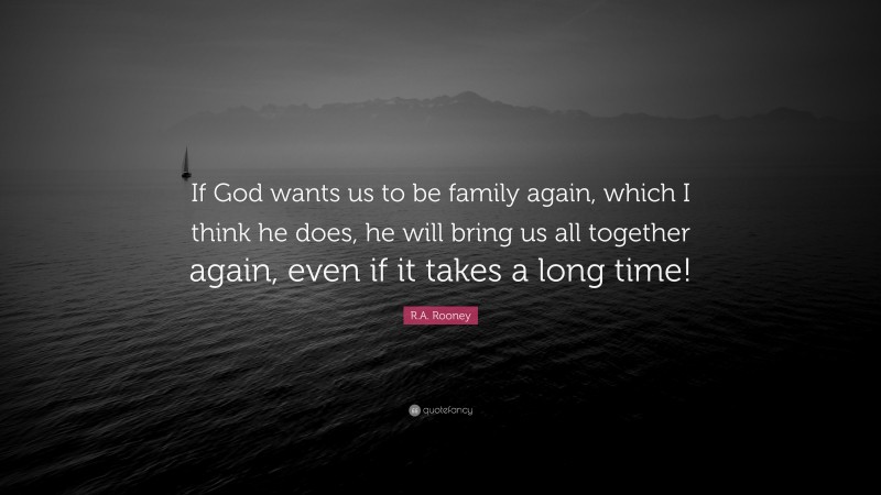 R.A. Rooney Quote: “If God wants us to be family again, which I think he does, he will bring us all together again, even if it takes a long time!”