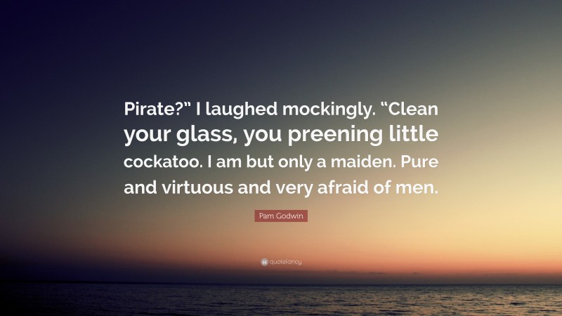 Pam Godwin Quote: “Pirate?” I laughed mockingly. “Clean your glass, you preening little cockatoo. I am but only a maiden. Pure and virtuous and very afraid of men.”