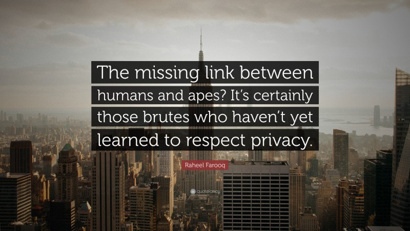 Raheel Farooq Quote: “The missing link between humans and apes? It’s certainly those brutes who haven’t yet learned to respect privacy.”