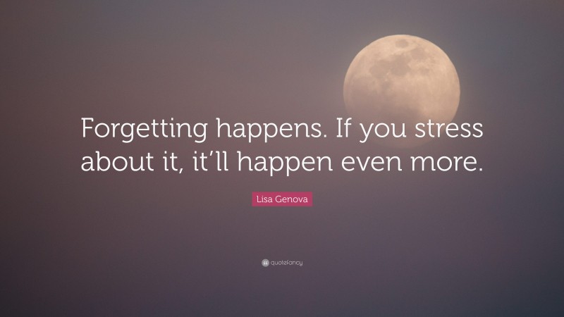 Lisa Genova Quote: “Forgetting happens. If you stress about it, it’ll happen even more.”