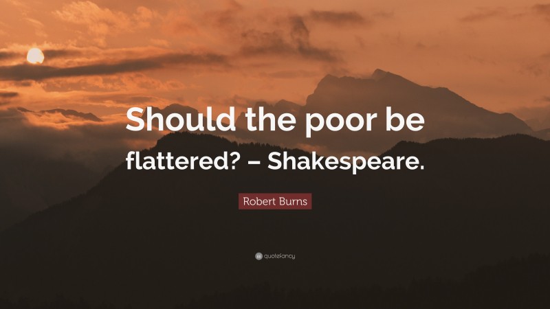 Robert Burns Quote: “Should the poor be flattered? – Shakespeare.”