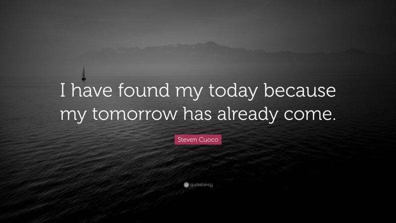 Steven Cuoco Quote: “I have found my today because my tomorrow has already come.”