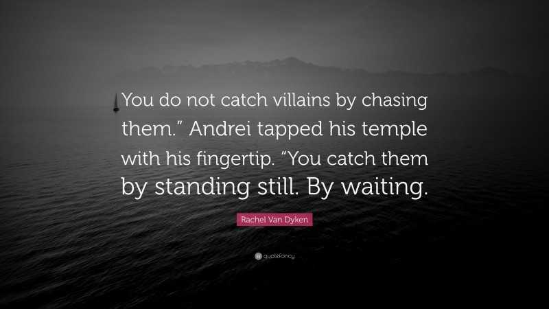 Rachel Van Dyken Quote: “You do not catch villains by chasing them.” Andrei tapped his temple with his fingertip. “You catch them by standing still. By waiting.”