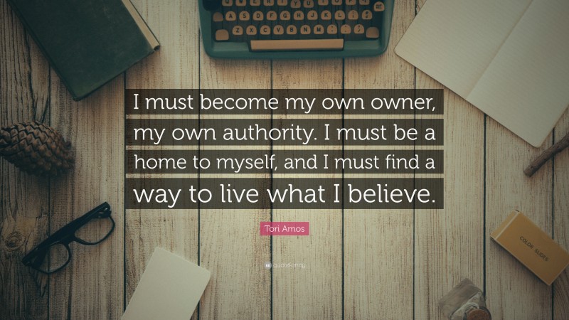 Tori Amos Quote: “I must become my own owner, my own authority. I must be a home to myself, and I must find a way to live what I believe.”