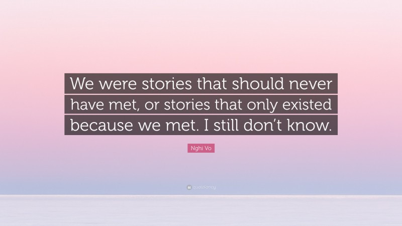 Nghi Vo Quote: “We were stories that should never have met, or stories that only existed because we met. I still don’t know.”