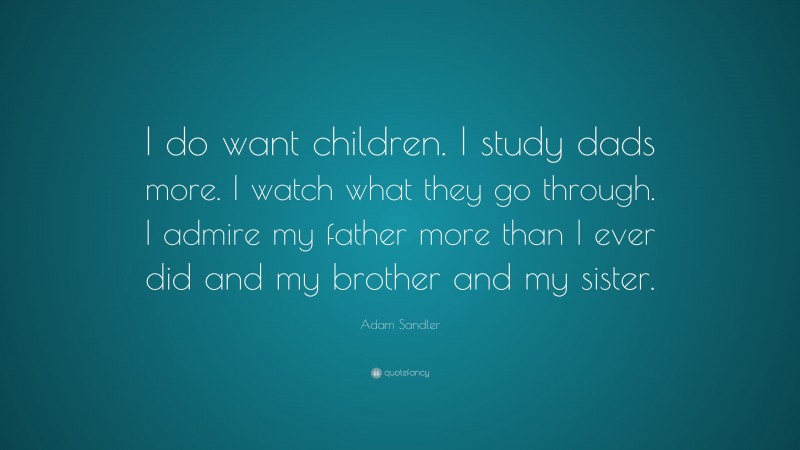 Adam Sandler Quote: “I do want children. I study dads more. I watch what they go through. I admire my father more than I ever did and my brother and my sister.”