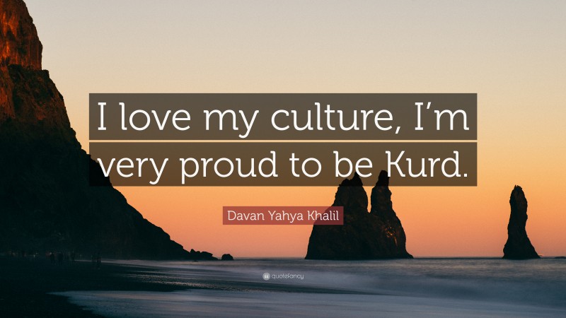 Davan Yahya Khalil Quote: “I love my culture, I’m very proud to be Kurd.”