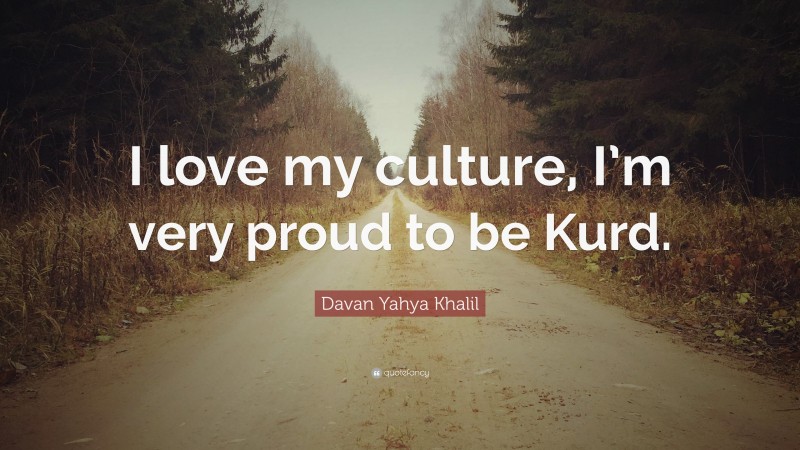 Davan Yahya Khalil Quote: “I love my culture, I’m very proud to be Kurd.”