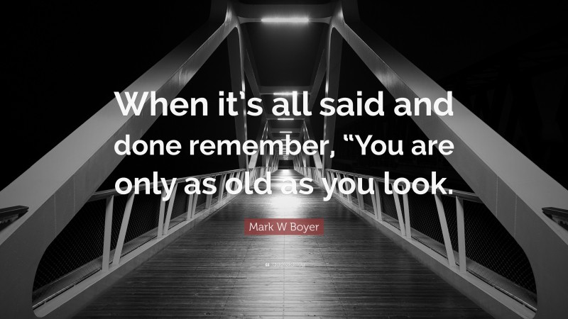 Mark W Boyer Quote: “When it’s all said and done remember, “You are only as old as you look.”