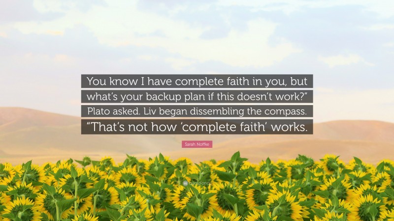 Sarah Noffke Quote: “You know I have complete faith in you, but what’s your backup plan if this doesn’t work?” Plato asked. Liv began dissembling the compass. “That’s not how ‘complete faith’ works.”