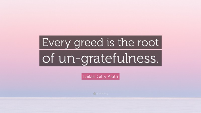 Lailah Gifty Akita Quote: “Every greed is the root of un-gratefulness.”