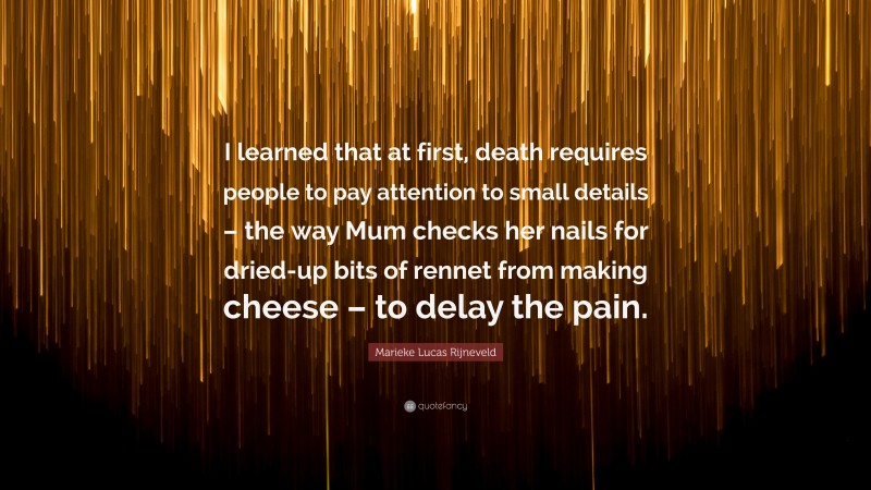 Marieke Lucas Rijneveld Quote: “I learned that at first, death requires people to pay attention to small details – the way Mum checks her nails for dried-up bits of rennet from making cheese – to delay the pain.”