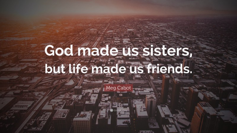 Meg Cabot Quote: “God made us sisters, but life made us friends.”