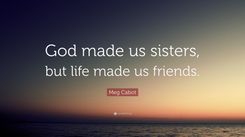 Meg Cabot Quote: “God made us sisters, but life made us friends.”