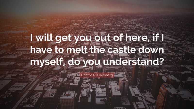Charlie N. Holmberg Quote: “I will get you out of here, if I have to melt the castle down myself, do you understand?”