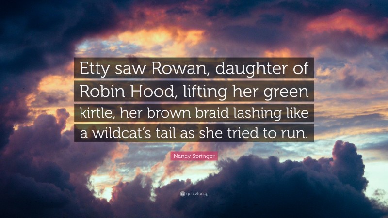 Nancy Springer Quote: “Etty saw Rowan, daughter of Robin Hood, lifting her green kirtle, her brown braid lashing like a wildcat’s tail as she tried to run.”